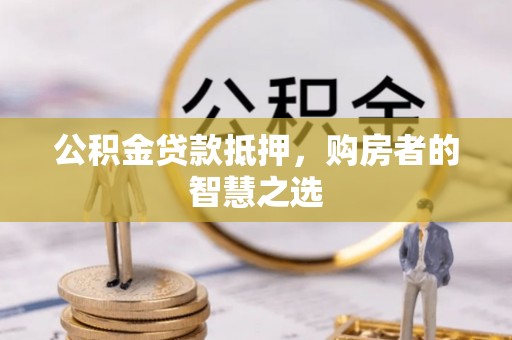 玉泉公积金贷款抵押，购房者的智慧之选