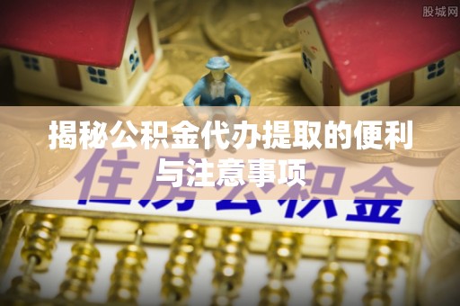 玉泉揭秘公积金代办提取的便利与注意事项