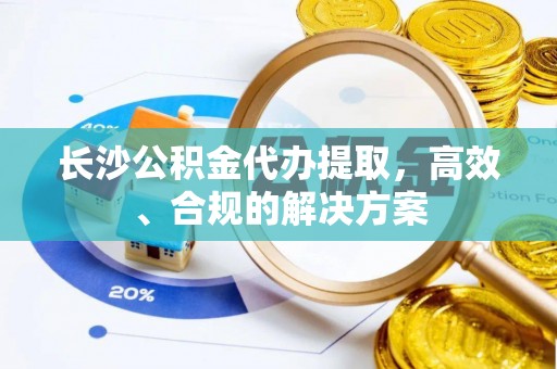 玉泉长沙公积金代办提取，高效、合规的解决方案