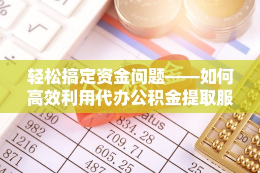 玉泉轻松搞定资金问题——如何高效利用代办公积金提取服务