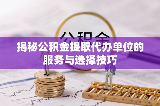 玉泉揭秘公积金提取代办单位的服务与选择技巧