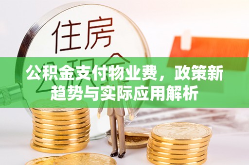玉泉公积金支付物业费，政策新趋势与实际应用解析