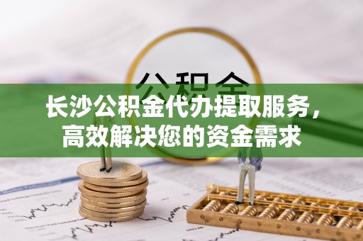 玉泉长沙公积金代办提取服务，高效解决您的资金需求