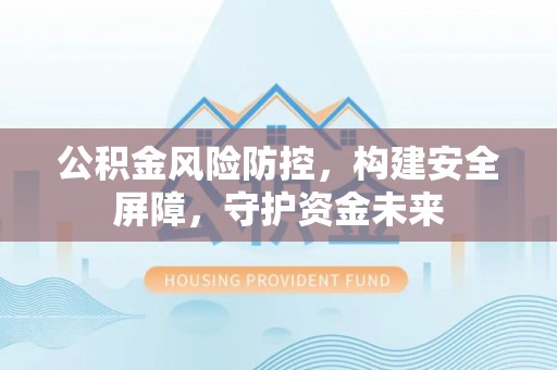 玉泉公积金风险防控，构建安全屏障，守护资金未来