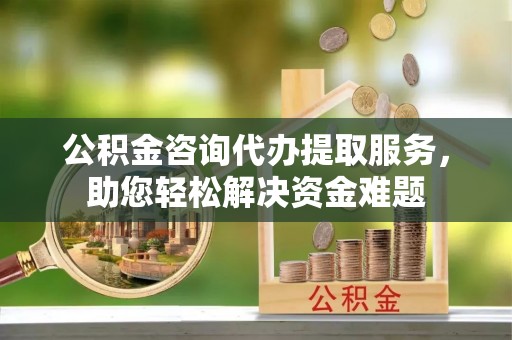 玉泉公积金咨询代办提取服务，助您轻松解决资金难题