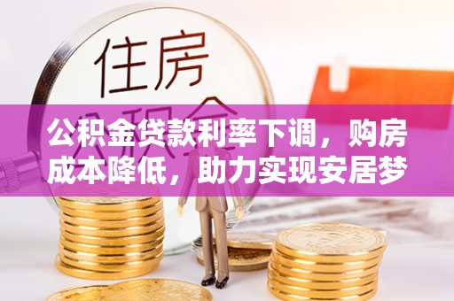 玉泉公积金贷款利率下调，购房成本降低，助力实现安居梦