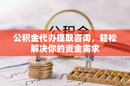 玉泉公积金代办提取咨询，轻松解决你的资金需求