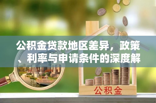玉泉公积金贷款地区差异，政策、利率与申请条件的深度解析