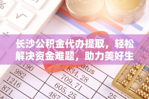 玉泉长沙公积金代办提取，轻松解决资金难题，助力美好生活
