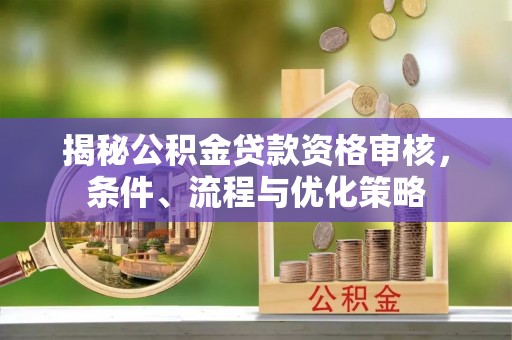 玉泉揭秘公积金贷款资格审核，条件、流程与优化策略