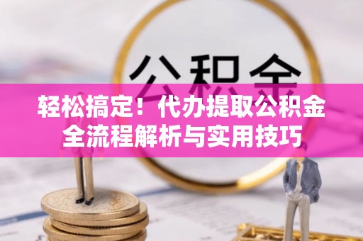 玉泉轻松搞定！代办提取公积金全流程解析与实用技巧