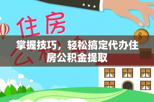 玉泉掌握技巧，轻松搞定代办住房公积金提取