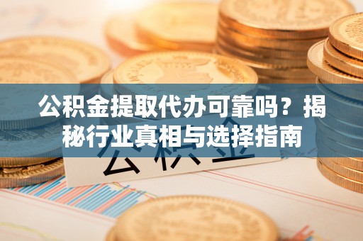 玉泉公积金提取代办可靠吗？揭秘行业真相与选择指南