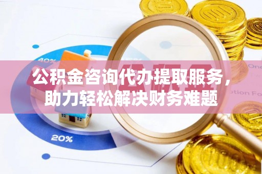 玉泉公积金咨询代办提取服务，助力轻松解决财务难题