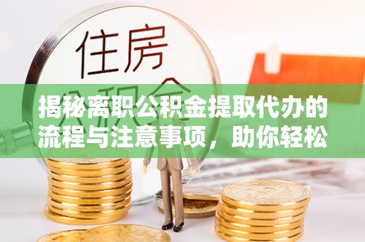 玉泉揭秘离职公积金提取代办的流程与注意事项，助你轻松拿回属于自己的钱