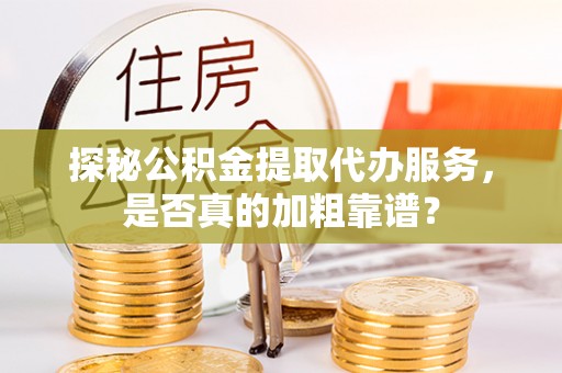 玉泉探秘公积金提取代办服务，是否真的加粗靠谱？