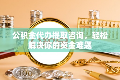 玉泉公积金代办提取咨询，轻松解决你的资金难题