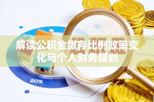 玉泉解读公积金缴存比例政策变化与个人财务规划