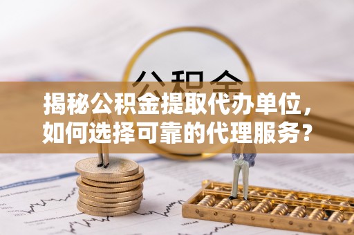 玉泉揭秘公积金提取代办单位，如何选择可靠的代理服务？