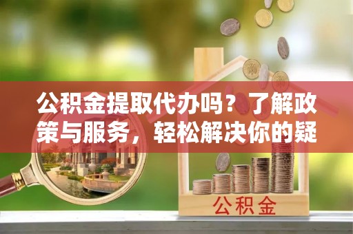 玉泉公积金提取代办吗？了解政策与服务，轻松解决你的疑问