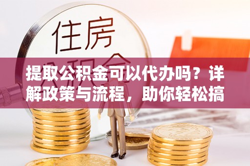 玉泉提取公积金可以代办吗？详解政策与流程，助你轻松搞定！