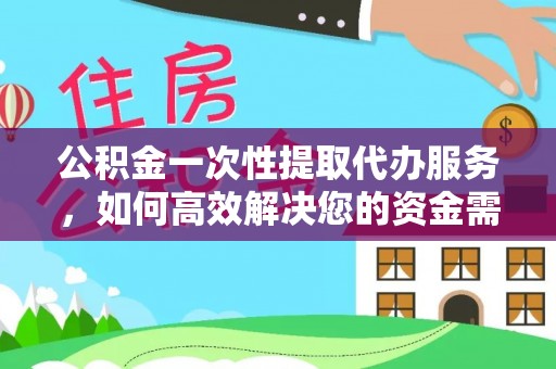 玉泉公积金一次性提取代办服务，如何高效解决您的资金需求