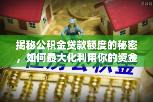 玉泉揭秘公积金贷款额度的秘密，如何最大化利用你的资金