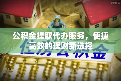 玉泉公积金提取代办服务，便捷高效的理财新选择