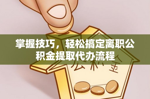 玉泉掌握技巧，轻松搞定离职公积金提取代办流程
