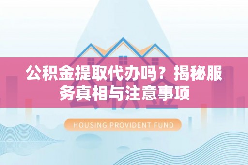 玉泉公积金提取代办吗？揭秘服务真相与注意事项