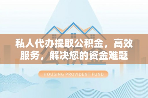 玉泉私人代办提取公积金，高效服务，解决您的资金难题