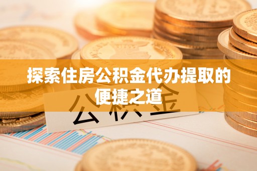 玉泉探索住房公积金代办提取的便捷之道