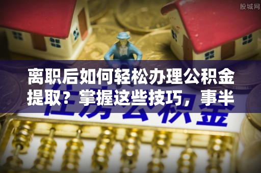 玉泉离职后如何轻松办理公积金提取？掌握这些技巧，事半功倍！