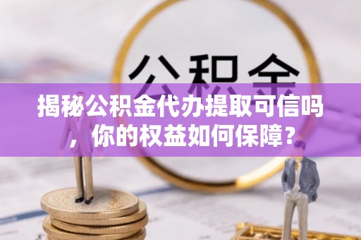 玉泉揭秘公积金代办提取可信吗，你的权益如何保障？