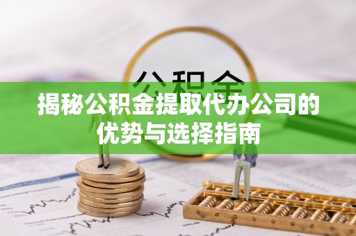 玉泉揭秘公积金提取代办公司的优势与选择指南