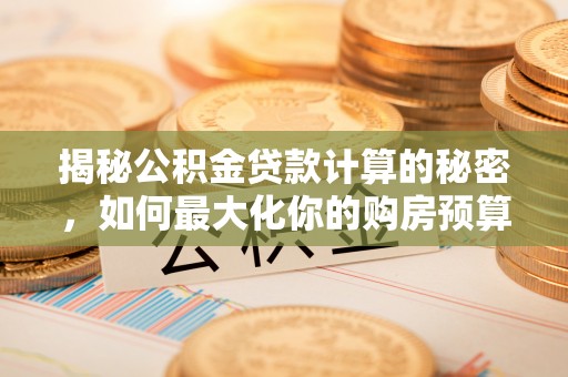 玉泉揭秘公积金贷款计算的秘密，如何最大化你的购房预算