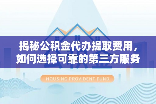 玉泉揭秘公积金代办提取费用，如何选择可靠的第三方服务