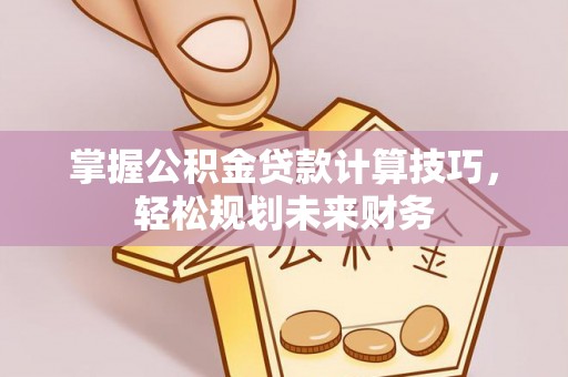 玉泉掌握公积金贷款计算技巧，轻松规划未来财务