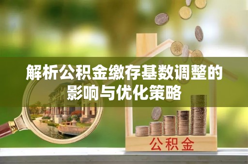 玉泉解析公积金缴存基数调整的影响与优化策略