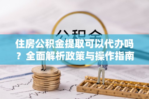 玉泉住房公积金提取可以代办吗？全面解析政策与操作指南