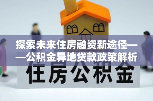 玉泉探索未来住房融资新途径——公积金异地贷款政策解析与实践