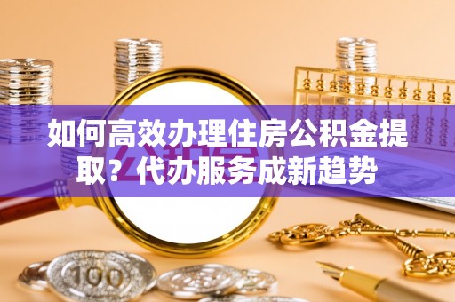 玉泉如何高效办理住房公积金提取？代办服务成新趋势