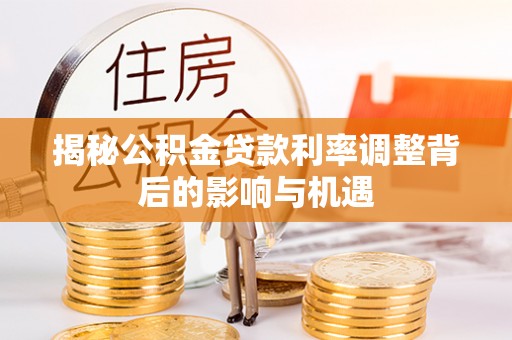 玉泉揭秘公积金贷款利率调整背后的影响与机遇