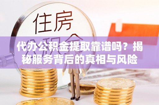 玉泉代办公积金提取靠谱吗？揭秘服务背后的真相与风险
