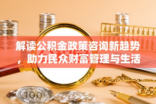 玉泉解读公积金政策咨询新趋势，助力民众财富管理与生活规划