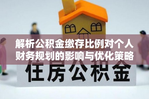 玉泉解析公积金缴存比例对个人财务规划的影响与优化策略