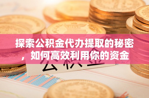 玉泉探索公积金代办提取的秘密，如何高效利用你的资金