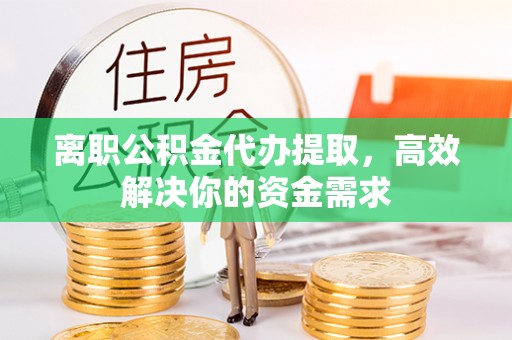玉泉离职公积金代办提取，高效解决你的资金需求