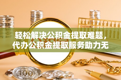 玉泉轻松解决公积金提取难题，代办公积金提取服务助力无忧生活