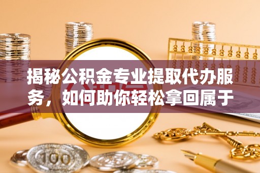 玉泉揭秘公积金专业提取代办服务，如何助你轻松拿回属于你的资金